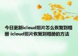 今日更新icloud照片怎么恢復(fù)到相冊 icloud照片恢復(fù)到相冊的方法
