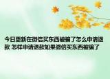 今日更新在微信買東西被騙了怎么申請退款 怎樣申請退款如果微信買東西被騙了