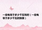 一度電等于多少千瓦每時（一度電等于多少千瓦時換算）