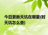 今日更新天坑在哪里(時(shí)天坑怎么查)