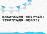 北京長(zhǎng)途汽車站現(xiàn)在一共有多少個(gè)車次（北京長(zhǎng)途汽車站現(xiàn)在一共有多少個(gè)）