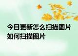 今日更新怎么掃描圖片 如何掃描圖片