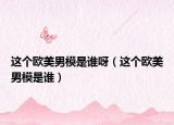 這個(gè)歐美男模是誰(shuí)呀（這個(gè)歐美男模是誰(shuí)）