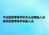 今日更新蘋果手機(jī)怎么設(shè)置輸入法 如何設(shè)置蘋果手機(jī)輸入法