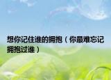 想你記住誰的擁抱（你最難忘記擁抱過誰）