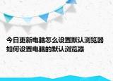 今日更新電腦怎么設(shè)置默認(rèn)瀏覽器 如何設(shè)置電腦的默認(rèn)瀏覽器