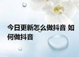今日更新怎么做抖音 如何做抖音