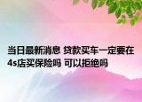 當(dāng)日最新消息 貸款買車一定要在4s店買保險嗎 可以拒絕嗎