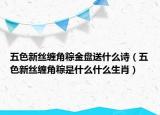 五色新絲纏角粽金盤送什么詩(shī)（五色新絲纏角粽是什么什么生肖）