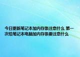 今日更新筆記本加內(nèi)存條注意什么 第一次給筆記本電腦加內(nèi)存條要注意什么