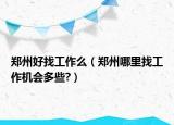鄭州好找工作么（鄭州哪里找工作機會多些?）