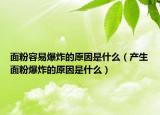 面粉容易爆炸的原因是什么（產(chǎn)生面粉爆炸的原因是什么）