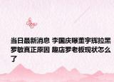 當日最新消息 李國慶曝董宇輝拉黑羅敏真正原因 趣店羅老板現狀怎么了