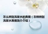 怎么辨別洗發(fā)水的真假（怎樣辨別洗發(fā)水真假簡(jiǎn)介介紹）