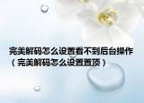 完美解碼怎么設(shè)置看不到后臺(tái)操作（完美解碼怎么設(shè)置置頂）