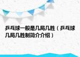 乒乓球一般是幾局幾勝（乒乓球幾局幾勝制簡介介紹）