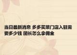 當(dāng)日最新消息 多多買菜門店入駐需要多少錢 團長怎么拿傭金