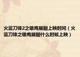 火藍刀鋒2之雄鷹展翅上映時間（火藍刀鋒之雄鷹展翅什么時候上映）