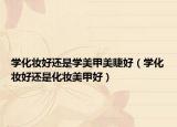 學(xué)化妝好還是學(xué)美甲美睫好（學(xué)化妝好還是化妝美甲好）