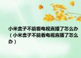 小米盒子不能看電視直播了怎么辦（小米盒子不能看電視直播了怎么辦）