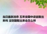 當(dāng)日最新消息 五年定期中途能取出來(lái)嗎 沒到期取出來(lái)會(huì)怎么樣