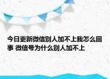 今日更新微信別人加不上我怎么回事 微信號為什么別人加不上