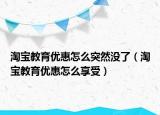 淘寶教育優(yōu)惠怎么突然沒了（淘寶教育優(yōu)惠怎么享受）
