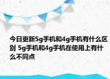 今日更新5g手機(jī)和4g手機(jī)有什么區(qū)別 5g手機(jī)和4g手機(jī)在使用上有什么不同點(diǎn)