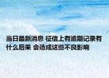 當(dāng)日最新消息 征信上有逾期記錄有什么后果 會造成這些不良影響