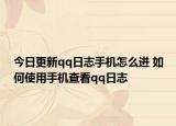 今日更新qq日志手機(jī)怎么進(jìn) 如何使用手機(jī)查看qq日志