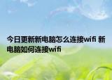 今日更新新電腦怎么連接wifi 新電腦如何連接wifi