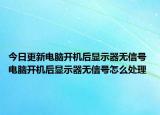 今日更新電腦開(kāi)機(jī)后顯示器無(wú)信號(hào) 電腦開(kāi)機(jī)后顯示器無(wú)信號(hào)怎么處理