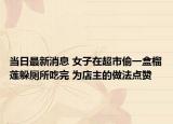 當(dāng)日最新消息 女子在超市偷一盒榴蓮躲廁所吃完 為店主的做法點(diǎn)贊