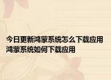 今日更新鴻蒙系統(tǒng)怎么下載應(yīng)用 鴻蒙系統(tǒng)如何下載應(yīng)用