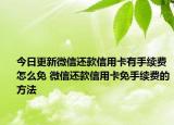 今日更新微信還款信用卡有手續(xù)費(fèi)怎么免 微信還款信用卡免手續(xù)費(fèi)的方法
