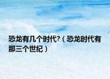 恐龍有幾個時代?（恐龍時代有那三個世紀(jì)）