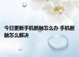 今日更新手機(jī)斷觸怎么辦 手機(jī)斷觸怎么解決