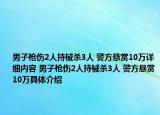 男子槍傷2人持械殺3人 警方懸賞10萬詳細內容 男子槍傷2人持械殺3人 警方懸賞10萬具體介紹