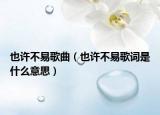 也許不易歌曲（也許不易歌詞是什么意思）