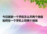 今日更新一個(gè)手機(jī)怎么開(kāi)兩個(gè)微信 如何在一個(gè)手機(jī)上登兩個(gè)微信