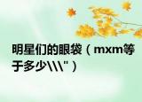明星們的眼袋（mxm等于多少\