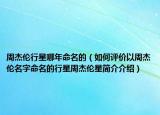 周杰倫行星哪年命名的（如何評價以周杰倫名字命名的行星周杰倫星簡介介紹）
