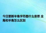 今日更新半角字符是什么意思 全角和半角怎么區(qū)別