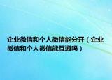 企業(yè)微信和個人微信能分開（企業(yè)微信和個人微信能互通嗎）