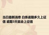 當日最新消息 白條逾期多久上征信 逾期3天就會上征信