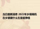 當(dāng)日最新消息 2022年鄉(xiāng)鎮(zhèn)商機(jī) 在鄉(xiāng)鎮(zhèn)做什么生意能掙錢(qián)