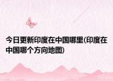 今日更新印度在中國哪里(印度在中國哪個(gè)方向地圖)