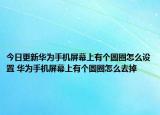 今日更新華為手機(jī)屏幕上有個(gè)圓圈怎么設(shè)置 華為手機(jī)屏幕上有個(gè)圓圈怎么去掉