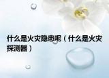 什么是火災(zāi)隱患呢（什么是火災(zāi)探測器）