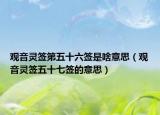 觀音靈簽第五十六簽是啥意思（觀音靈簽五十七簽的意思）